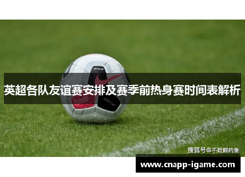 英超各队友谊赛安排及赛季前热身赛时间表解析