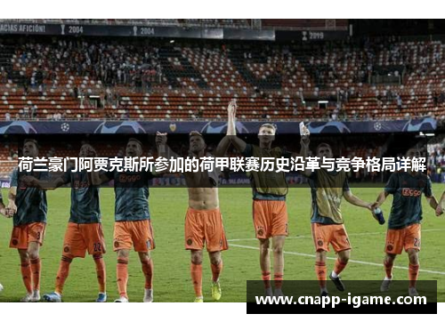 荷兰豪门阿贾克斯所参加的荷甲联赛历史沿革与竞争格局详解 荷兰豪门阿贾克斯所参加的荷甲联赛历史沿革与竞争格局详解