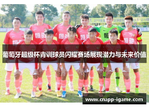 葡萄牙超级杯青训球员闪耀赛场展现潜力与未来价值 葡萄牙超级杯青训球员闪耀赛场展现潜力与未来价值