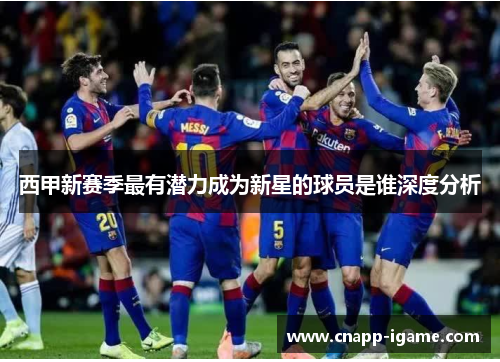 西甲新赛季最有潜力成为新星的球员是谁深度分析