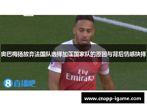 奥巴梅扬放弃法国队选择加蓬国家队的原因与背后情感抉择 奥巴梅扬放弃法国队选择加蓬国家队的原因与背后情感抉择