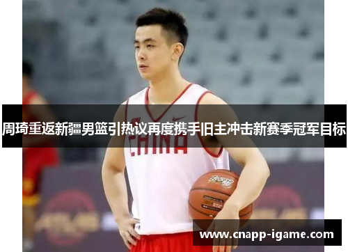 周琦重返新疆男篮引热议再度携手旧主冲击新赛季冠军目标 周琦重返新疆男篮引热议再度携手旧主冲击新赛季冠军目标
