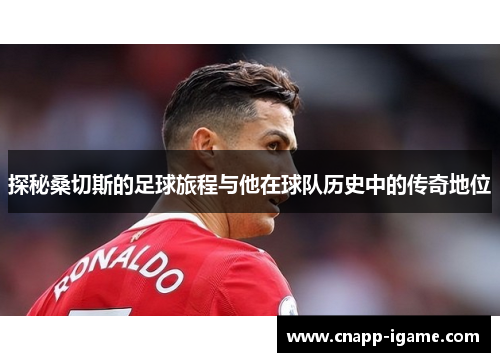 探秘桑切斯的足球旅程与他在球队历史中的传奇地位 探秘桑切斯的足球旅程与他在球队历史中的传奇地位