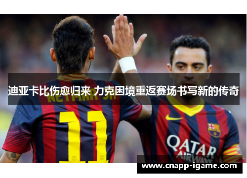 迪亚卡比伤愈归来 力克困境重返赛场书写新的传奇 迪亚卡比伤愈归来 力克困境重返赛场书写新的传奇