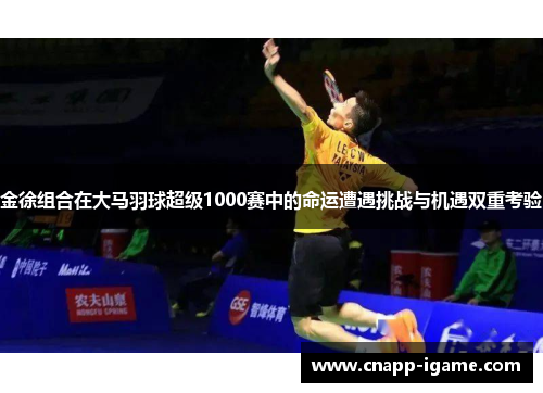 金徐组合在大马羽球超级1000赛中的命运遭遇挑战与机遇双重考验