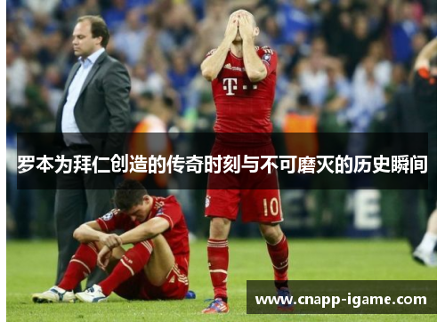 罗本为拜仁创造的传奇时刻与不可磨灭的历史瞬间