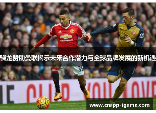 骁龙赞助曼联揭示未来合作潜力与全球品牌发展的新机遇