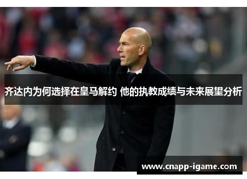 齐达内为何选择在皇马解约 他的执教成绩与未来展望分析