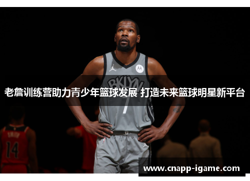 老詹训练营助力青少年篮球发展 打造未来篮球明星新平台