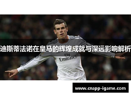 迪斯蒂法诺在皇马的辉煌成就与深远影响解析