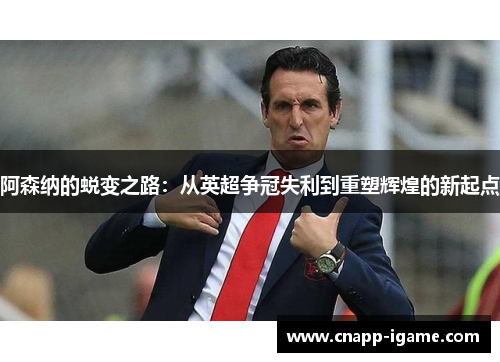 阿森纳的蜕变之路:从英超争冠失利到重塑辉煌的新起点 阿森纳的蜕变之路:从英超争冠失利到重塑辉煌的新起点