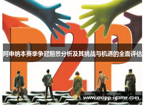 阿申纳本赛季争冠前景分析及其挑战与机遇的全面评估