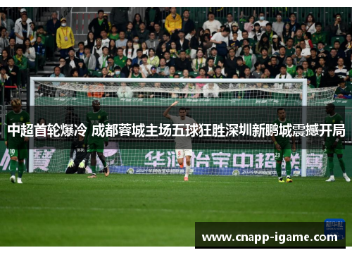 中超首轮爆冷 成都蓉城主场五球狂胜深圳新鹏城震撼开局 中超首轮爆冷 成都蓉城主场五球狂胜深圳新鹏城震撼开局