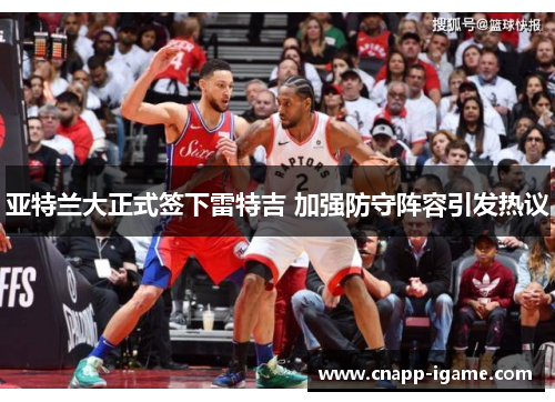 亚特兰大正式签下雷特吉 加强防守阵容引发热议 亚特兰大正式签下雷特吉 加强防守阵容引发热议