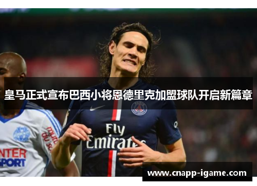 皇马正式宣布巴西小将恩德里克加盟球队开启新篇章 皇马正式宣布巴西小将恩德里克加盟球队开启新篇章