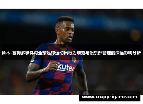 鲁本-塞梅多事件对全球足球运动员行为规范与俱乐部管理的深远影响分析 鲁本-塞梅多事件对全球足球运动员行为规范与俱乐部管理的深远影响分析