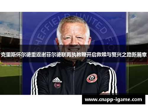 克里斯怀尔德重返谢菲尔德联再执教鞭开启救赎与复兴之路新篇章
