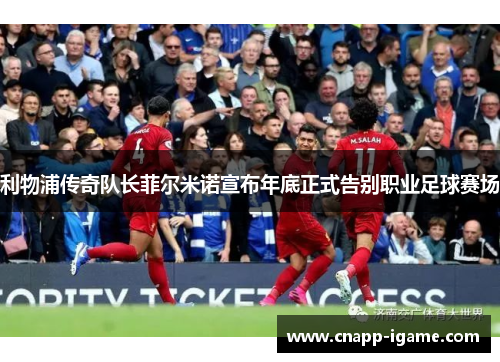 利物浦传奇队长菲尔米诺宣布年底正式告别职业足球赛场