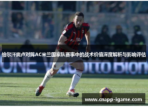 恰尔汗奥卢对阵AC米兰国家队赛事中的战术价值深度解析与影响评估 恰尔汗奥卢对阵AC米兰国家队赛事中的战术价值深度解析与影响评估