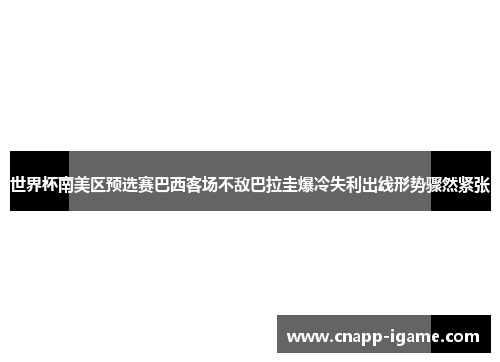世界杯南美区预选赛巴西客场不敌巴拉圭爆冷失利出线形势骤然紧张